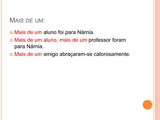 MAIS DE UM:
 Mais de um aluno foi para Nárnia.
 Mais de um aluno, mais de um professor foram
para Nárnia.
 Mais de um amigo abraçaram-se calorosamente.
 