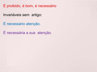 É proibido, é bom, é necessário

Invariáveis sem artigo:

É necessário atenção.

É necessária a sua atenção.
 