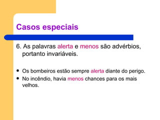 Casos especiais 6. As palavras  alerta  e  menos  são advérbios, portanto invariáveis. Os bombeiros estão sempre  alerta  diante do perigo. No incêndio, havia  menos  chances para os mais velhos. 