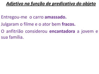 Adjetivo na função de predicativo do objeto

Entregou-me o carro amassado.
Julgaram o filme e o ator bem fracos.
O anfitrião considerou encantadora a jovem e
sua família.
 