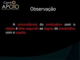 Observação

     A concordância do predicativo com o
objeto é feita segundo as regras do predicativo
com o sujeito.
 