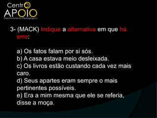 3- (MACK) Indique a alternativa em que há
   erro:

  a) Os fatos falam por si sós.
  b) A casa estava meio desleixada.
  c) Os livros estão custando cada vez mais
  caro.
  d) Seus apartes eram sempre o mais
  pertinentes possíveis.
  e) Era a mim mesma que ele se referia,
  disse a moça.
 