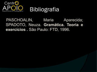 Bibliografia
PASCHOALIN,         Maria      Aparecida;
SPADOTO, Neuza. Gramática. Teoria e
exercícios . São Paulo: FTD, 1996.
 