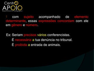    com    sujeito  acompanhado    de   elemento
determinante, essas expressões concordam com ele
em gênero e número.

Ex: Seriam precisos vários conferencistas.
    É necessária a tua denúncia no tribunal.
    É proibida a entrada de animais.
 