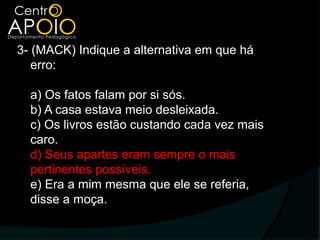 3- (MACK) Indique a alternativa em que há
   erro:

  a) Os fatos falam por si sós.
  b) A casa estava meio desleixada.
  c) Os livros estão custando cada vez mais
  caro.
  d) Seus apartes eram sempre o mais
  pertinentes possíveis.
  e) Era a mim mesma que ele se referia,
  disse a moça.
 