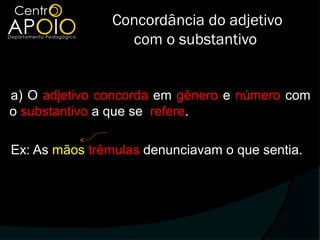 Concordância do adjetivo
                  com o substantivo


a) O adjetivo concorda em gênero e número com
o substantivo a que se refere.

Ex: As mãos trêmulas denunciavam o que sentia.
 