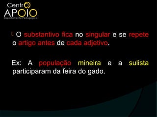 O substantivo fica no singular e se repete
o artigo antes de cada adjetivo.

Ex: A população mineira e a sulista
participaram da feira do gado.
 