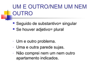 UM E OUTRO/NEM UM NEM
OUTRO
 Seguido de substantivo= singular
 Se houver adjetivo= plural
- Um e outro problema.
- Uma e outra parede sujas.
- Não comprei nem um nem outro
apartamento indicados.
 