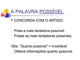 A PALAVRA POSSÍVEL
 CONCORDA COM O ARTIGO:
- Praia a mais tentadora possível.
- Praias as mais tentadoras possíveis.
Obs. “Quanto possível” = invariável
Obteve informações quanto possível.
 