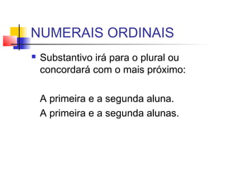 NUMERAIS ORDINAIS
 Substantivo irá para o plural ou
concordará com o mais próximo:
A primeira e a segunda aluna.
A primeira e a segunda alunas.
 