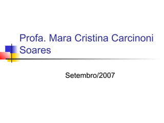 Profa. Mara Cristina Carcinoni
Soares
Setembro/2007
 