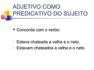 ADJETIVO COMO
PREDICATIVO DO SUJEITO
 Concorda com o verbo:
- Estava chateada a velha e o neto.
- Estavam chateados a velha e o neto.
 