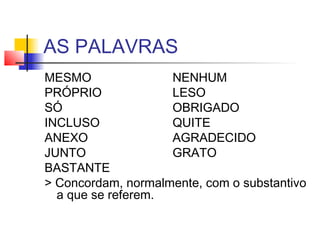 AS PALAVRAS
MESMO NENHUM
PRÓPRIO LESO
SÓ OBRIGADO
INCLUSO QUITE
ANEXO AGRADECIDO
JUNTO GRATO
BASTANTE
> Concordam, normalmente, com o substantivo
a que se referem.
 