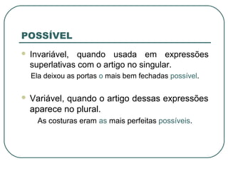 POSSÍVEL
 Invariável, quando usada em expressões
superlativas com o artigo no singular.
Ela deixou as portas o mais bem fechadas possível.
 Variável, quando o artigo dessas expressões
aparece no plural.
As costuras eram as mais perfeitas possíveis.
 