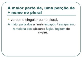 A maior parte de, uma porção de
+ nome no plural
 verbo no singular ou no plural.
A maior parte dos animais escapou / escaparam.
A maioria dos pássaros fugiu / fugiram do
viveiro.
 