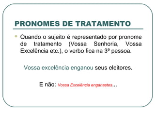 PRONOMES DE TRATAMENTO
 Quando o sujeito é representado por pronome
de tratamento (Vossa Senhoria, Vossa
Excelência etc.), o verbo fica na 3ª pessoa.
Vossa excelência enganou seus eleitores.
E não: Vossa Excelência enganastes...
 