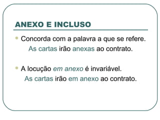 ANEXO E INCLUSO
 Concorda com a palavra a que se refere.
As cartas irão anexas ao contrato.
 A locução em anexo é invariável.
As cartas irão em anexo ao contrato.
 