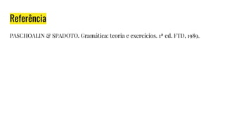 Referência
PASCHOALIN & SPADOTO. Gramática: teoria e exercícios. 1ª ed. FTD, 1989.
 