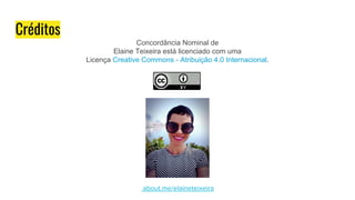 Créditos
Concordância Nominal de
Elaine Teixeira está licenciado com uma
Licença Creative Commons - Atribuição 4.0 Internacional.
about.me/elaineteixeira
 