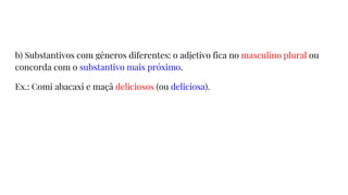 b) Substantivos com gêneros diferentes: o adjetivo fica no masculino plural ou
concorda com o substantivo mais próximo.
Ex.: Comi abacaxi e maçã deliciosos (ou deliciosa).
 