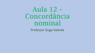 Aula 12 –
Concordância
nominal
Professor Guga Valente
 