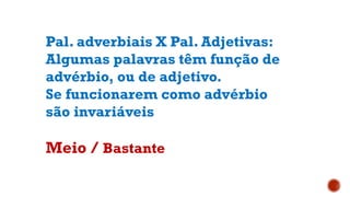 Pal. adverbiais X Pal. Adjetivas:
Algumas palavras têm função de
advérbio, ou de adjetivo.
Se funcionarem como advérbio
são invariáveis
Meio / Bastante
 
