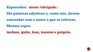 Expressões: anexo /obrigado.:
São palavras adjetivas e, como tais, devem
concordar com o nome a que se referem.
Mesma regra:
incluso, quite, leso, mesmo e próprio.
 