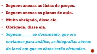 • Seguem anexas as listas de preços.
• Seguem anexos os planos de aula.
• Muito obrigado, disse ele.
• Obrigada, disse ela.
• Seguem_____ ao documento, que ora
enviamos para análise, as fotografias aéreas
do local em que as obras serão efetuadas.
 