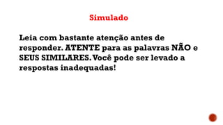 Simulado
Leia com bastante atenção antes de
responder. ATENTE para as palavras NÃO e
SEUS SIMILARES.Você pode ser levado a
respostas inadequadas!
 