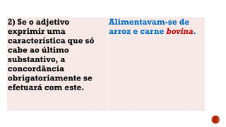 2) Se o adjetivo
exprimir uma
característica que só
cabe ao último
substantivo, a
concordância
obrigatoriamente se
efetuará com este.
Alimentavam-se de
arroz e carne bovina.
 