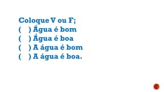 ColoqueV ou F;
( ) Água é bom
( ) Água é boa
( ) A água é bom
( ) A água é boa.
 
