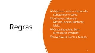 Regras
 Adjetivos: antes e depois do
substantivo e cores;
 Adjetivos/Advérbio:
Mesmo, Anexo, Bastante,
Meio;
 Casos Especiais: Bom,
Necessário, Proibido;
 Invariáveis: Alerta e Menos.
2
 