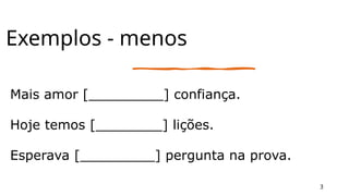 Exemplos - menos
Mais amor [_________] confiança.
Hoje temos [________] lições.
Esperava [_________] pergunta na prova.
3
 