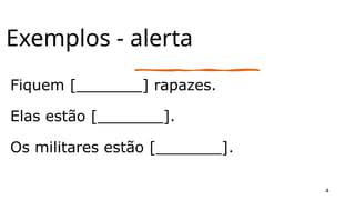 Exemplos - alerta
Fiquem [_______] rapazes.
Elas estão [_______].
Os militares estão [_______].
4
 