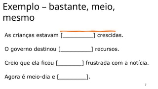 Exemplo – bastante, meio,
mesmo
As crianças estavam [_________] crescidas.
O governo destinou [_________] recursos.
Creio que ela ficou [_______] frustrada com a notícia.
Agora é meio-dia e [________].
7
 