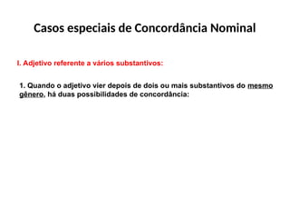 Casos especiais de Concordância Nominal
I. Adjetivo referente a vários substantivos:
1. Quando o adjetivo vier depois de dois ou mais substantivos do mesmo
gênero, há duas possibilidades de concordância:
 