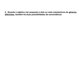 2. Quando o adjetivo vier posposto a dois ou mais substantivos de gêneros
diferentes, também há duas possibilidades de concordância:
 