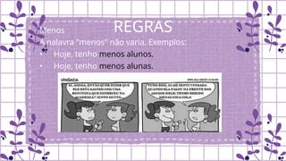 REGRAS
Menos
A palavra "menos" não varia. Exemplos:
• Hoje, tenho menos alunos.
• Hoje, tenho menos alunas.
 