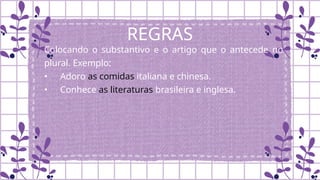 REGRAS
Colocando o substantivo e o artigo que o antecede no
plural. Exemplo:
• Adoro as comidas italiana e chinesa.
• Conhece as literaturas brasileira e inglesa.
 