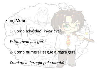 • m) Meio
1- Como advérbio: invariável.

Estou meio insegura.
2- Como numeral: segue a regra geral.
Comi meia laranja pela manhã.

 