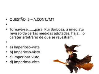 • QUESTÃO 5 – A.CONT./MT
•
• Tornava-se......,para Rui Barbosa, a imediata
revisão de certas medidas adotadas, haja....o
caráter arbitrário de que se revestiam.
•
• a) Imperioso-vista
• b) Imperioso-visto
• c) Imperiosa-visto
• d) Imperiosa-vista

 