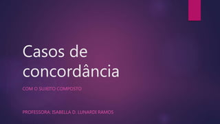 Casos de 
concordância 
COM O SUJEITO COMPOSTO 
PROFESSORA: ISABELLA D. LUNARDI RAMOS 
 