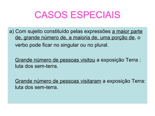 CASOS ESPECIAIS
a) Com sujeito constituído pelas expressões a maior parte
   de, grande número de, a maioria de, uma porção de, o
   verbo pode ficar no singular ou no plural.

  Grande número de pessoas visitou a exposição Terra :
  luta dos sem-terra.

  Grande número de pessoas visitaram a exposição Terra:
  luta dos sem-terra.
 