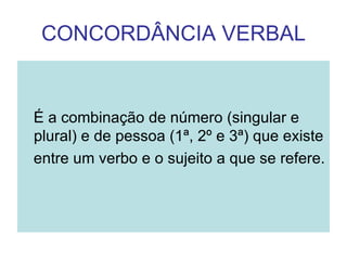 CONCORDÂNCIA VERBAL


É a combinação de número (singular e
plural) e de pessoa (1ª, 2º e 3ª) que existe
entre um verbo e o sujeito a que se refere.
 