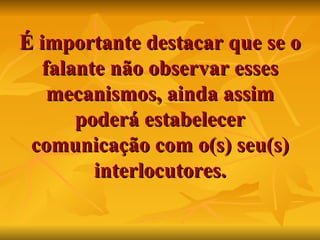 É importante destacar que se o falante não observar esses mecanismos, ainda assim poderá estabelecer comunicação com o(s) seu(s) interlocutores. 