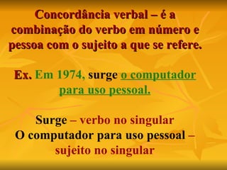 Concordância verbal – é a combinação do verbo em número e pessoa com o sujeito a que se refere. Ex.   Em 1974,  surge   o computador para uso pessoal. Surge  – verbo no singular O computador para uso pessoal  – sujeito no singular 