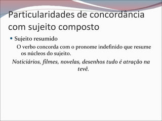 Particularidades de concordância com sujeito composto Sujeito resumido  O verbo concorda com o pronome indefinido que resume os núcleos do sujeito. Noticiários, filmes, novelas, desenhos tudo é atração na tevê. 