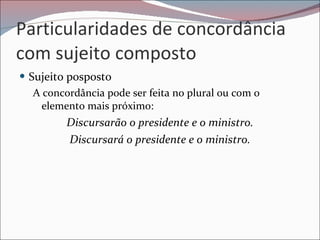 Particularidades de concordância com sujeito composto Sujeito posposto  A concordância pode ser feita no plural ou com o elemento mais próximo: Discursarão o presidente e o ministro. Discursará o presidente e o ministro. 