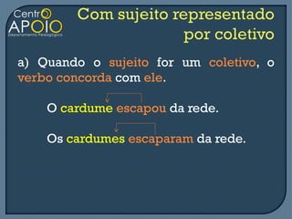 a) Quando o sujeito for um coletivo, o
verbo concorda com ele.

    O cardume escapou da rede.

    Os cardumes escaparam da rede.
 
