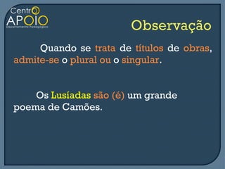 Quando se trata de títulos de obras,
admite-se o plural ou o singular.


    Os Lusíadas são (é) um grande
poema de Camões.
 